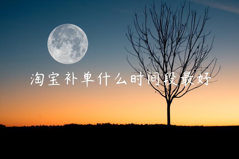 淘寶補(bǔ)單什么時間段最好